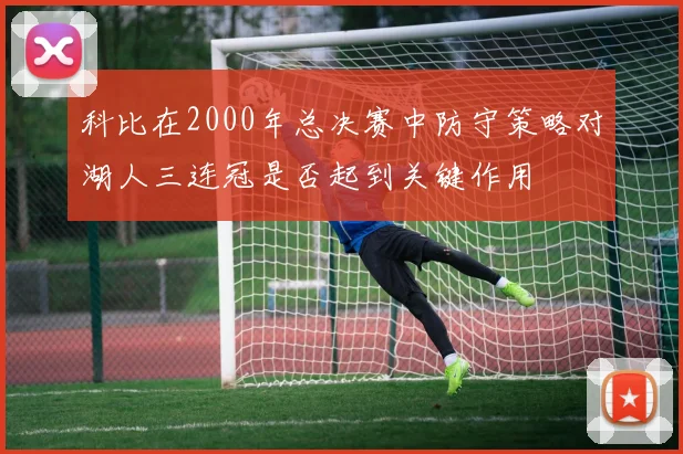 科比在2000年总决赛中防守策略对湖人三连冠是否起到关键作用