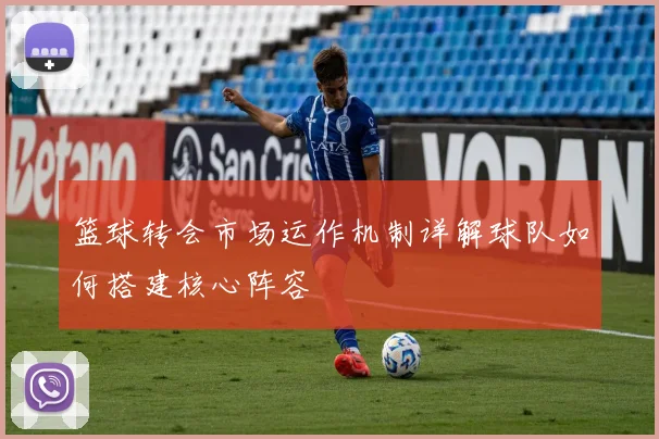 篮球转会市场运作机制详解球队如何搭建核心阵容