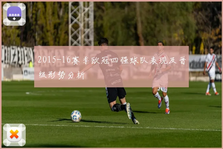 2015-16赛季欧冠四强球队表现及晋级形势分析