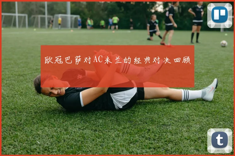 欧冠巴萨对AC米兰的经典对决回顾