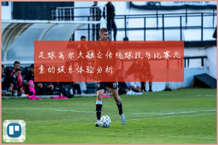 足球高尔夫融合传统球技与比赛元素的娱乐体验分析