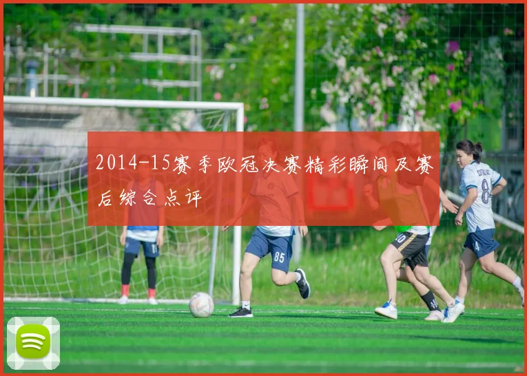 2014-15赛季欧冠决赛精彩瞬间及赛后综合点评