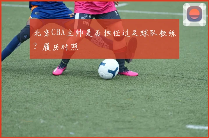 北京CBA主帅是否担任过足球队教练？履历对照