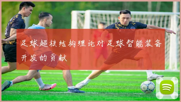 足球超核结构理论对足球智能装备开发的贡献