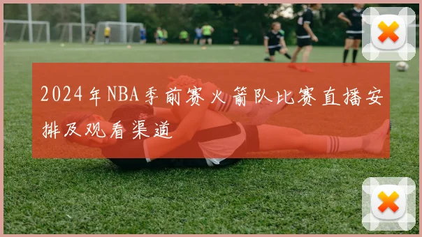 2024年NBA季前赛火箭队比赛直播安排及观看渠道