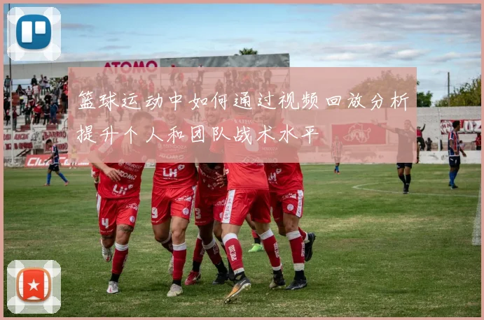 篮球运动中如何通过视频回放分析提升个人和团队战术水平