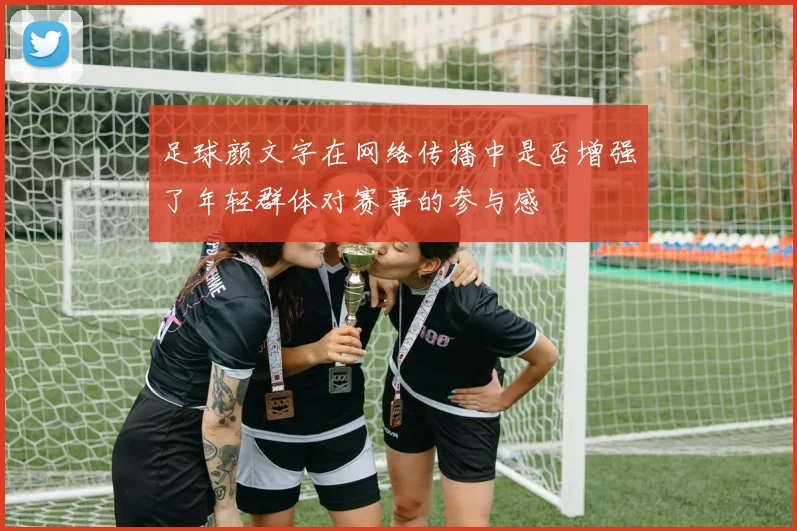 足球颜文字在网络传播中是否增强了年轻群体对赛事的参与感