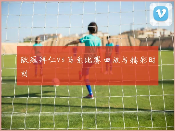 欧冠拜仁vs马竞比赛回放与精彩时刻
